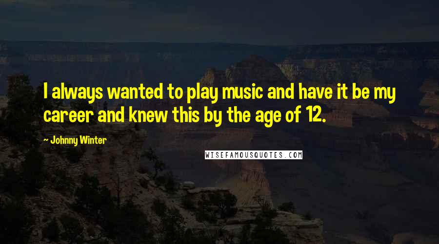 Johnny Winter Quotes: I always wanted to play music and have it be my career and knew this by the age of 12.