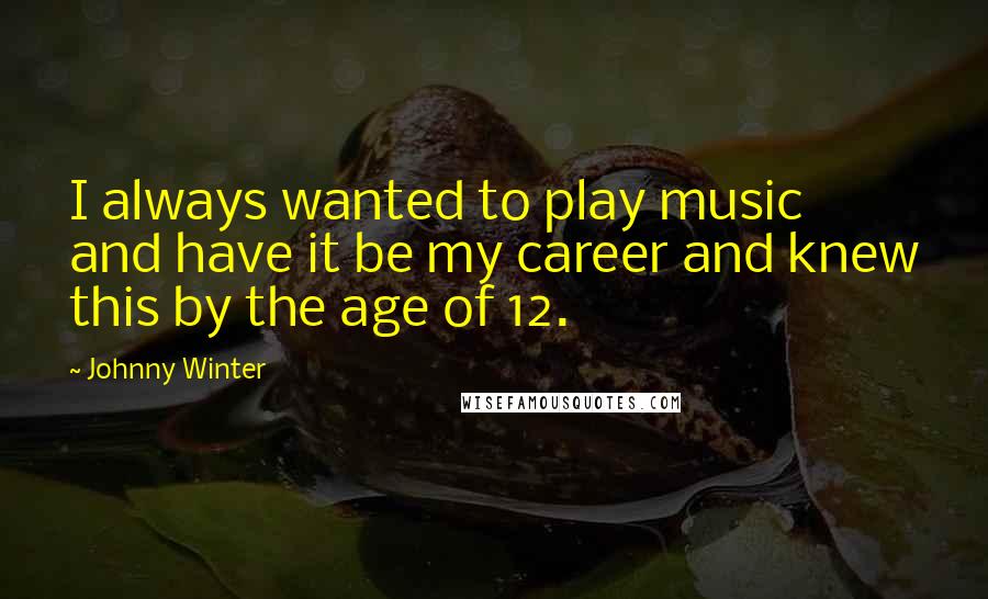 Johnny Winter Quotes: I always wanted to play music and have it be my career and knew this by the age of 12.