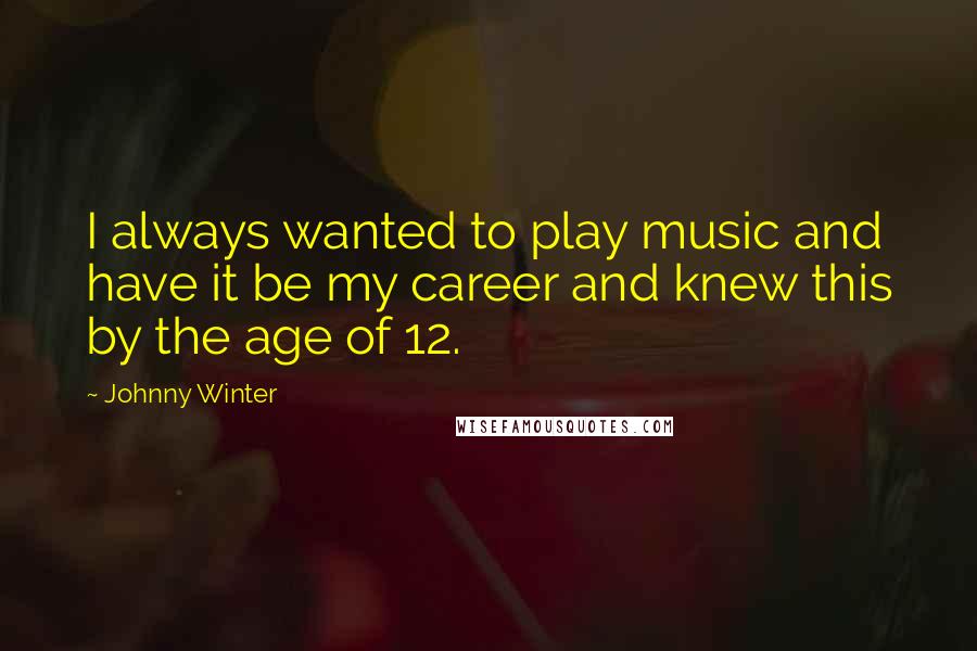 Johnny Winter Quotes: I always wanted to play music and have it be my career and knew this by the age of 12.