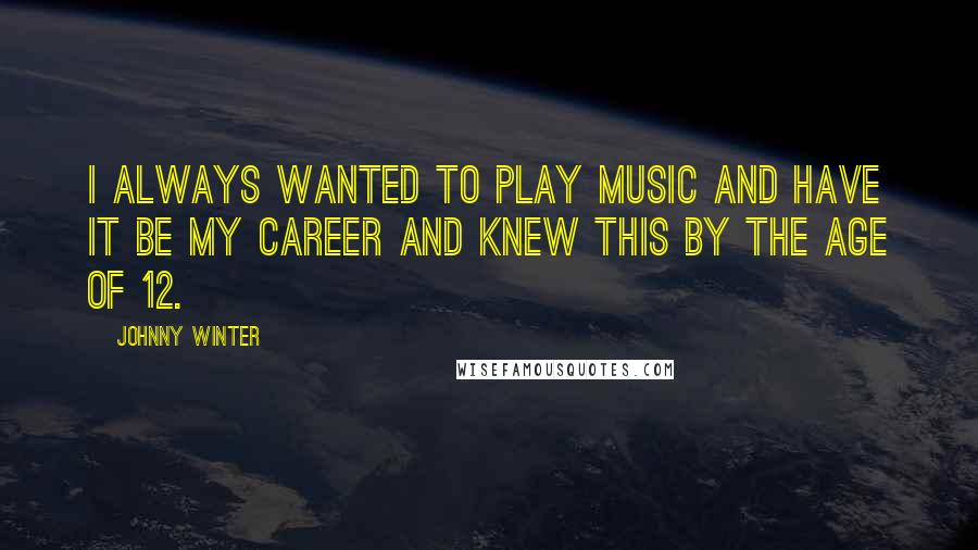 Johnny Winter Quotes: I always wanted to play music and have it be my career and knew this by the age of 12.