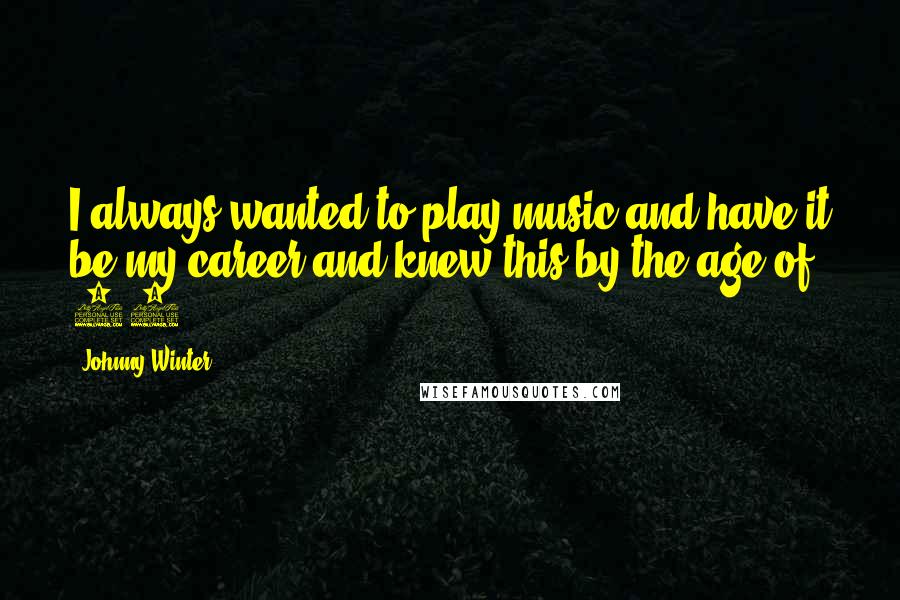 Johnny Winter Quotes: I always wanted to play music and have it be my career and knew this by the age of 12.