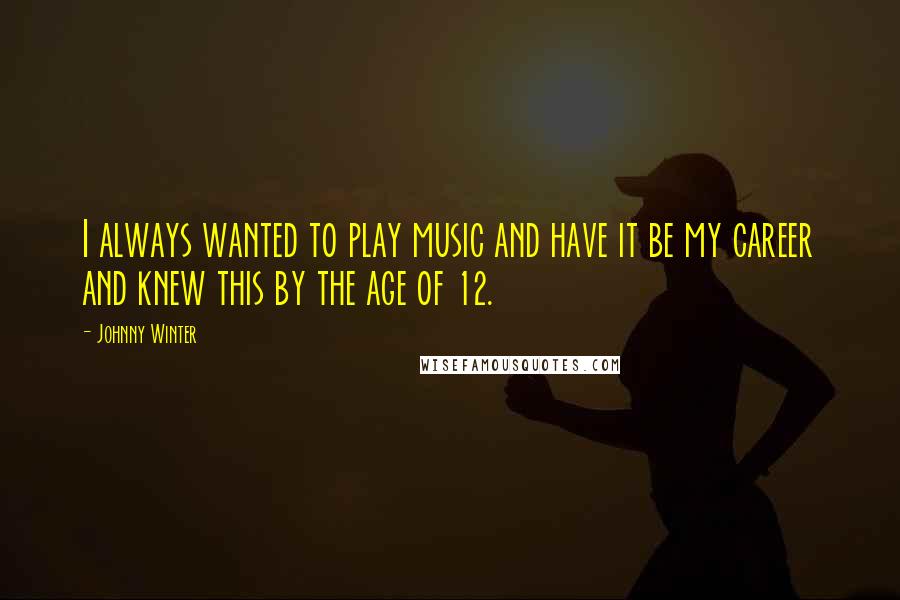 Johnny Winter Quotes: I always wanted to play music and have it be my career and knew this by the age of 12.