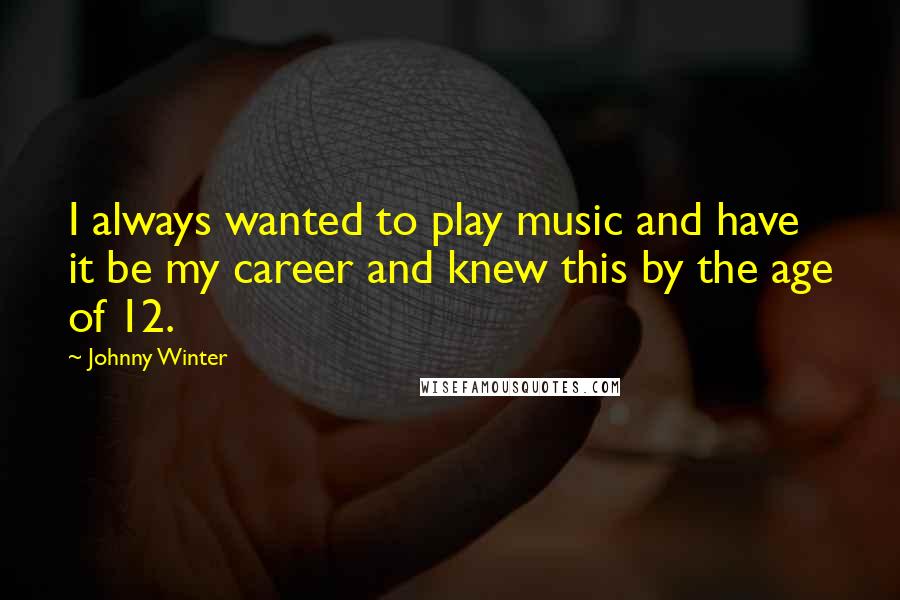 Johnny Winter Quotes: I always wanted to play music and have it be my career and knew this by the age of 12.