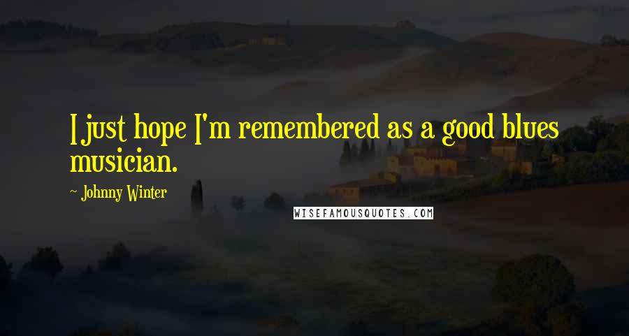 Johnny Winter Quotes: I just hope I'm remembered as a good blues musician.