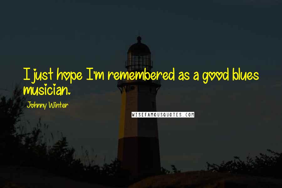 Johnny Winter Quotes: I just hope I'm remembered as a good blues musician.