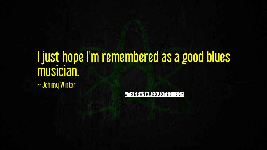 Johnny Winter Quotes: I just hope I'm remembered as a good blues musician.