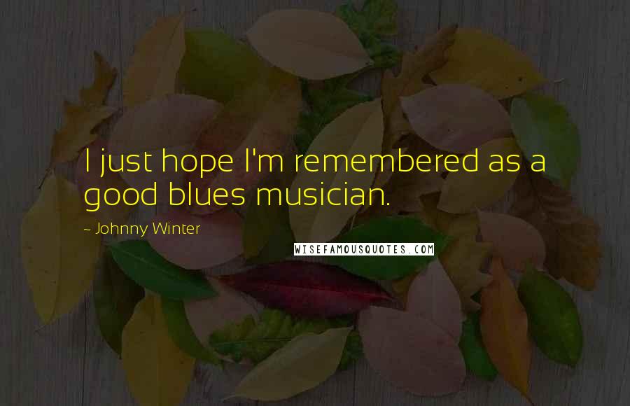 Johnny Winter Quotes: I just hope I'm remembered as a good blues musician.