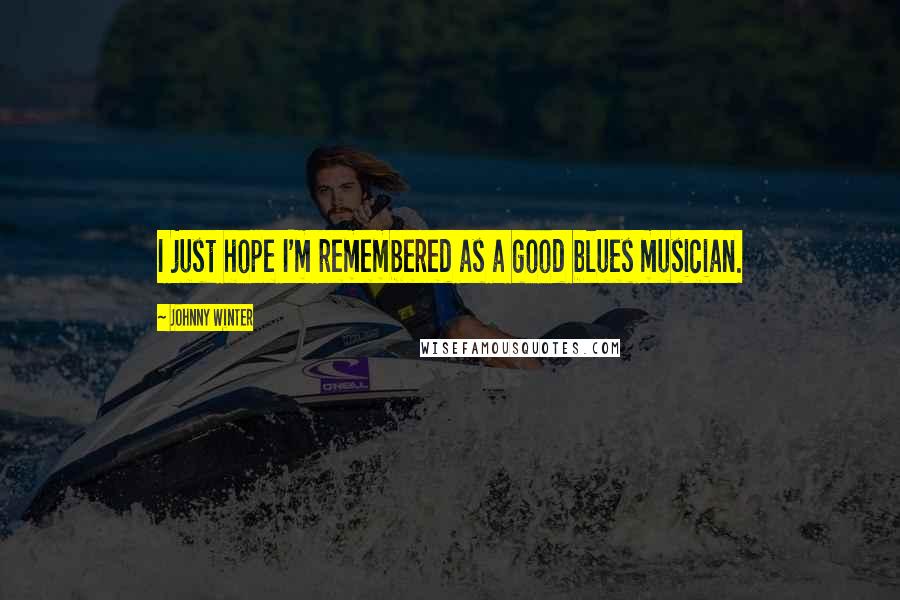 Johnny Winter Quotes: I just hope I'm remembered as a good blues musician.