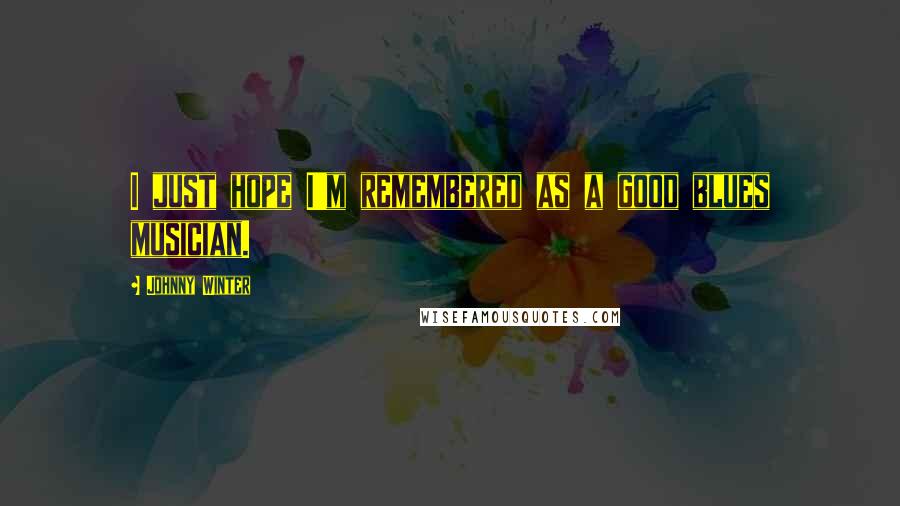Johnny Winter Quotes: I just hope I'm remembered as a good blues musician.