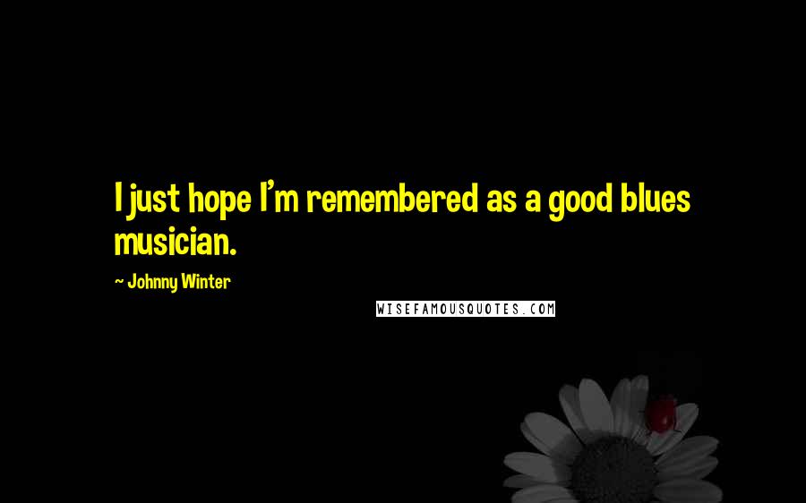 Johnny Winter Quotes: I just hope I'm remembered as a good blues musician.