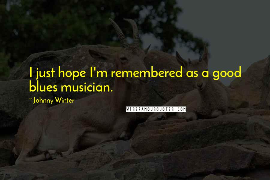 Johnny Winter Quotes: I just hope I'm remembered as a good blues musician.