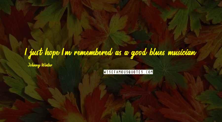 Johnny Winter Quotes: I just hope I'm remembered as a good blues musician.