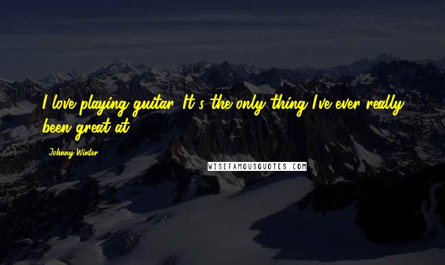 Johnny Winter Quotes: I love playing guitar. It's the only thing I've ever really been great at,