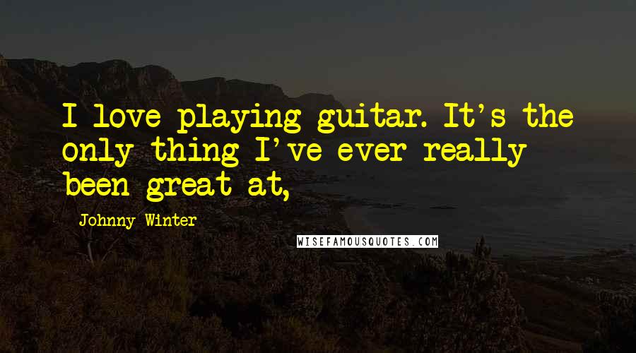 Johnny Winter Quotes: I love playing guitar. It's the only thing I've ever really been great at,