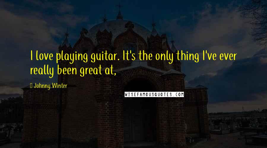 Johnny Winter Quotes: I love playing guitar. It's the only thing I've ever really been great at,