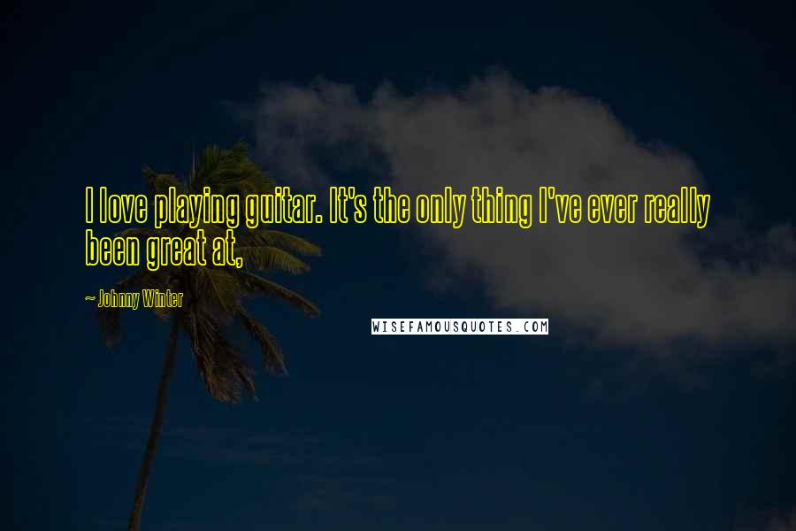 Johnny Winter Quotes: I love playing guitar. It's the only thing I've ever really been great at,