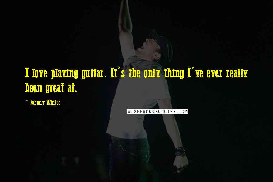 Johnny Winter Quotes: I love playing guitar. It's the only thing I've ever really been great at,