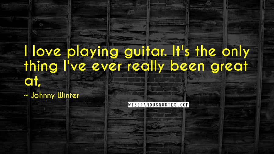 Johnny Winter Quotes: I love playing guitar. It's the only thing I've ever really been great at,