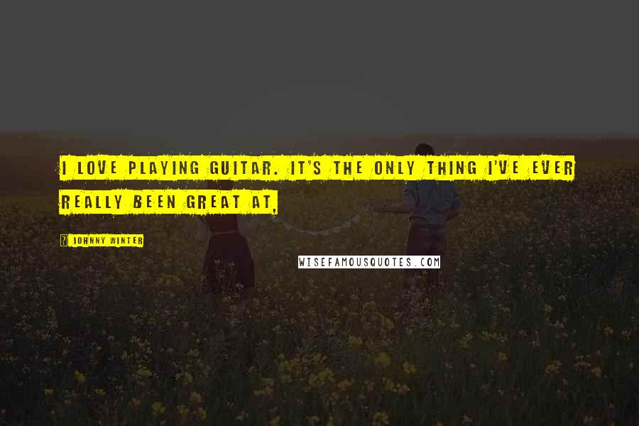 Johnny Winter Quotes: I love playing guitar. It's the only thing I've ever really been great at,