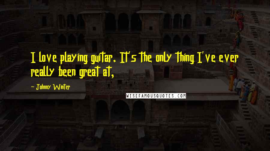Johnny Winter Quotes: I love playing guitar. It's the only thing I've ever really been great at,