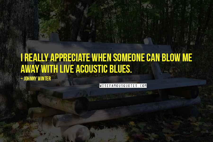 Johnny Winter Quotes: I really appreciate when someone can blow me away with live acoustic blues.