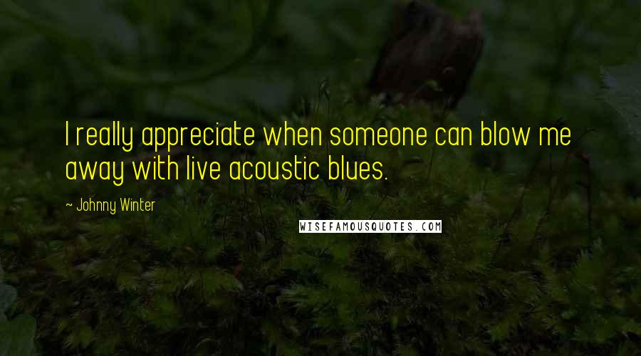 Johnny Winter Quotes: I really appreciate when someone can blow me away with live acoustic blues.