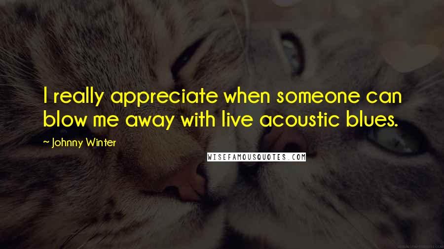 Johnny Winter Quotes: I really appreciate when someone can blow me away with live acoustic blues.