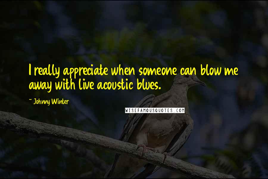Johnny Winter Quotes: I really appreciate when someone can blow me away with live acoustic blues.