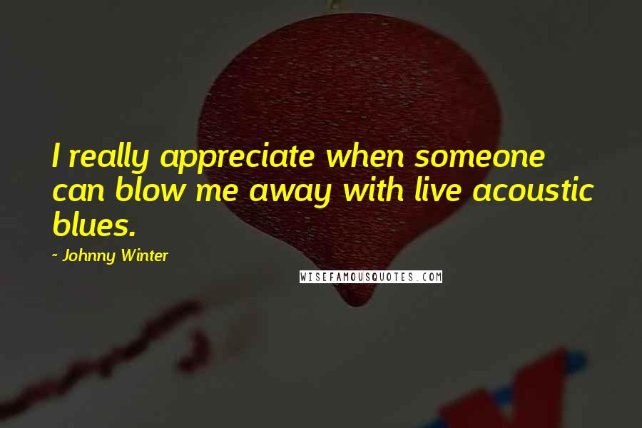 Johnny Winter Quotes: I really appreciate when someone can blow me away with live acoustic blues.