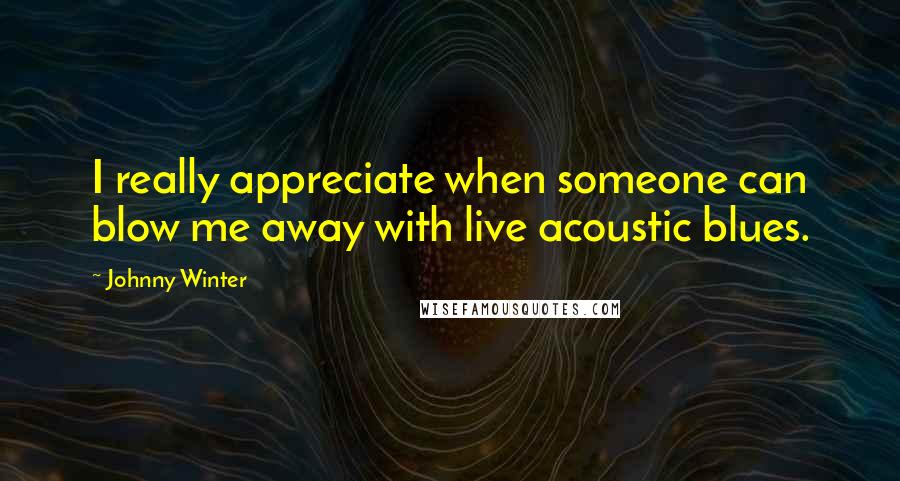Johnny Winter Quotes: I really appreciate when someone can blow me away with live acoustic blues.