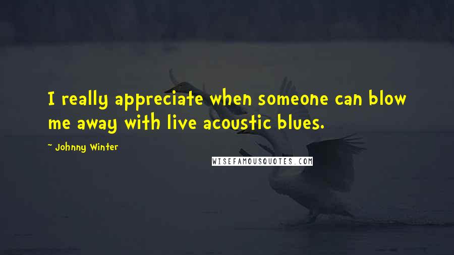 Johnny Winter Quotes: I really appreciate when someone can blow me away with live acoustic blues.