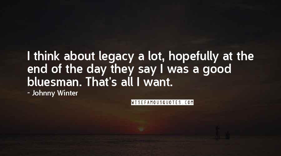 Johnny Winter Quotes: I think about legacy a lot, hopefully at the end of the day they say I was a good bluesman. That's all I want.