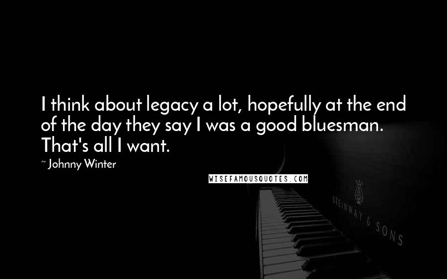 Johnny Winter Quotes: I think about legacy a lot, hopefully at the end of the day they say I was a good bluesman. That's all I want.