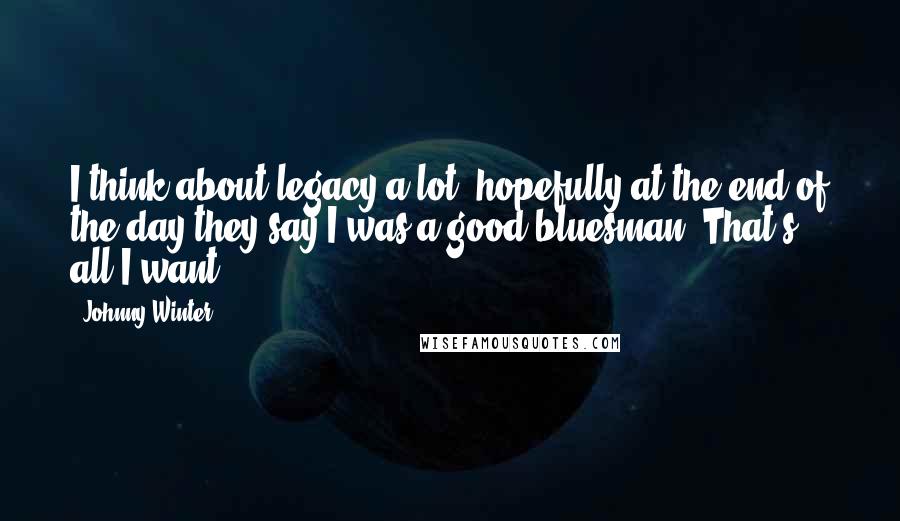 Johnny Winter Quotes: I think about legacy a lot, hopefully at the end of the day they say I was a good bluesman. That's all I want.