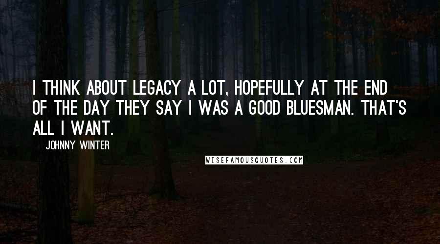 Johnny Winter Quotes: I think about legacy a lot, hopefully at the end of the day they say I was a good bluesman. That's all I want.
