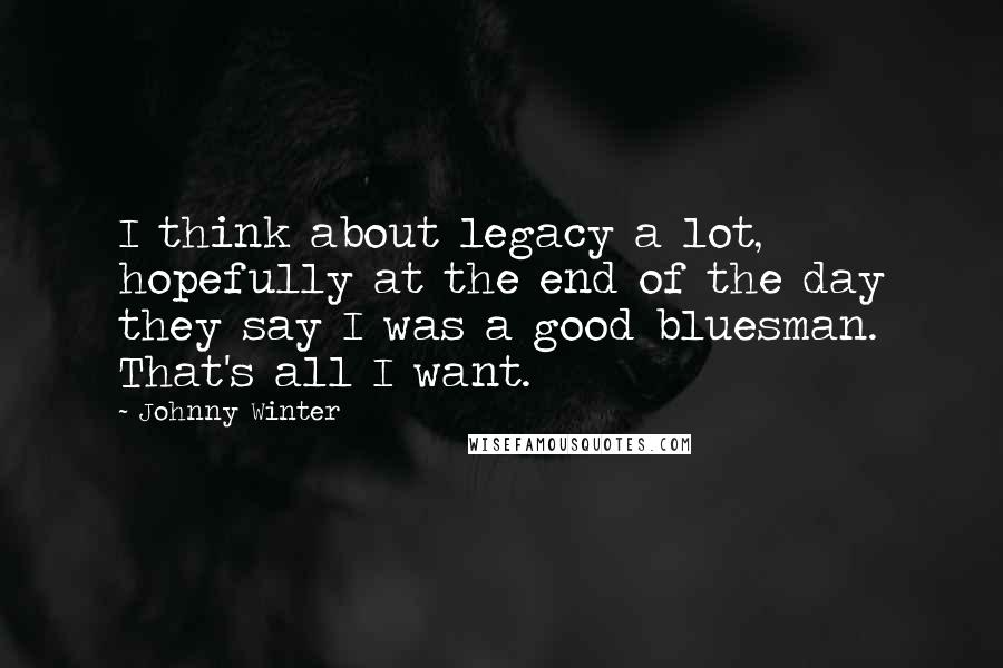 Johnny Winter Quotes: I think about legacy a lot, hopefully at the end of the day they say I was a good bluesman. That's all I want.