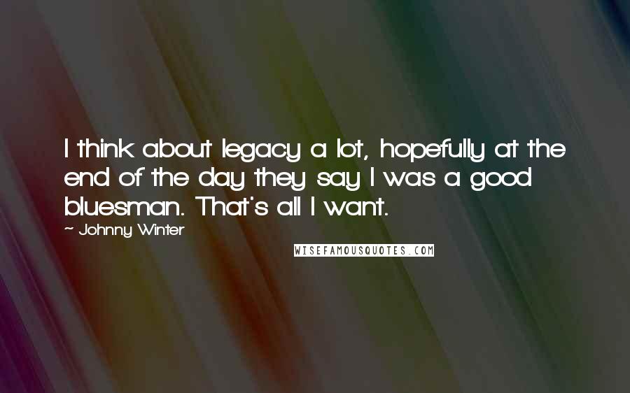 Johnny Winter Quotes: I think about legacy a lot, hopefully at the end of the day they say I was a good bluesman. That's all I want.