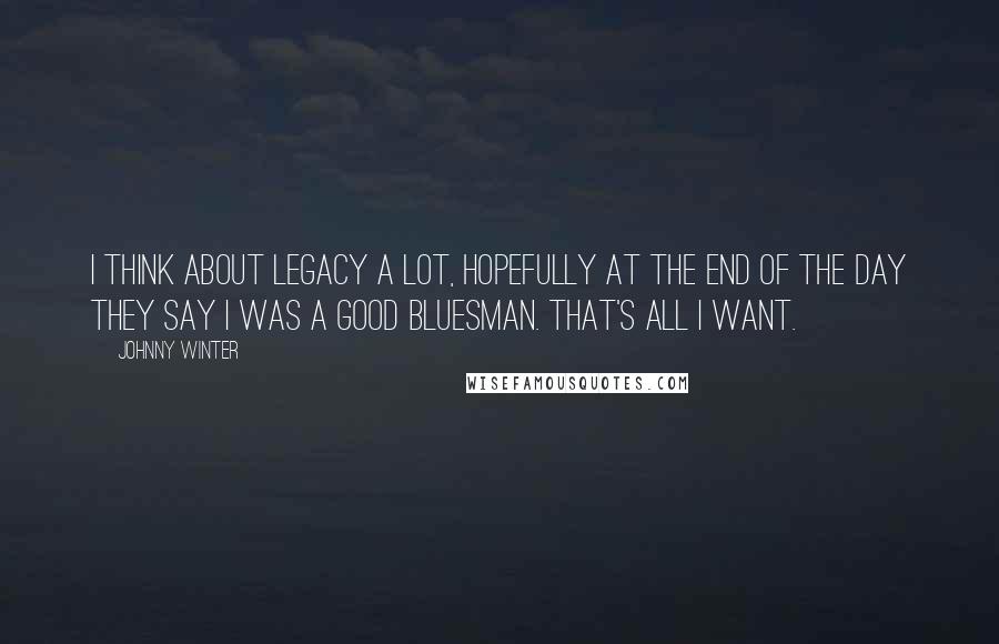 Johnny Winter Quotes: I think about legacy a lot, hopefully at the end of the day they say I was a good bluesman. That's all I want.