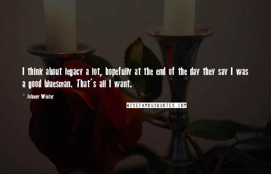 Johnny Winter Quotes: I think about legacy a lot, hopefully at the end of the day they say I was a good bluesman. That's all I want.