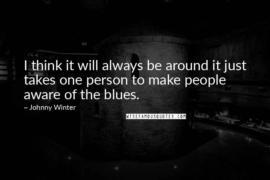 Johnny Winter Quotes: I think it will always be around it just takes one person to make people aware of the blues.