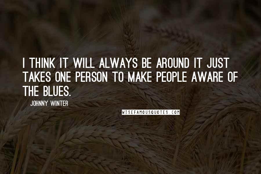 Johnny Winter Quotes: I think it will always be around it just takes one person to make people aware of the blues.