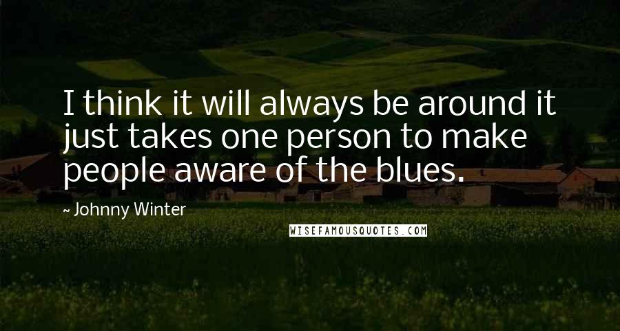 Johnny Winter Quotes: I think it will always be around it just takes one person to make people aware of the blues.