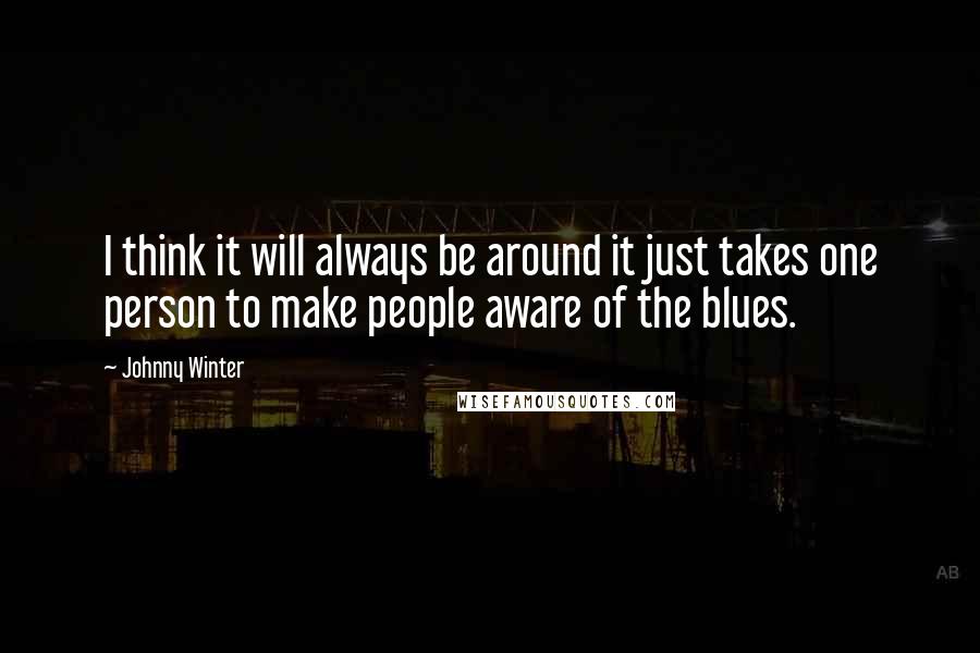 Johnny Winter Quotes: I think it will always be around it just takes one person to make people aware of the blues.