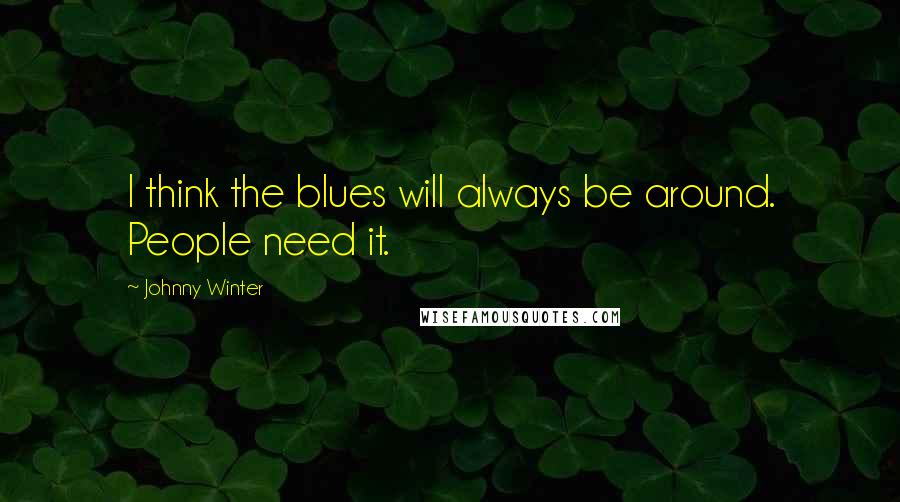 Johnny Winter Quotes: I think the blues will always be around. People need it.