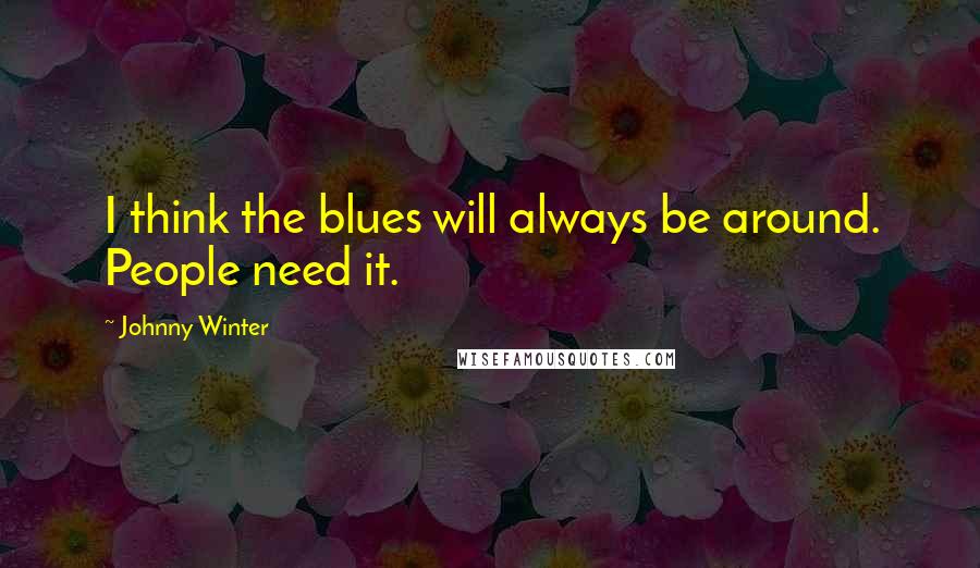 Johnny Winter Quotes: I think the blues will always be around. People need it.