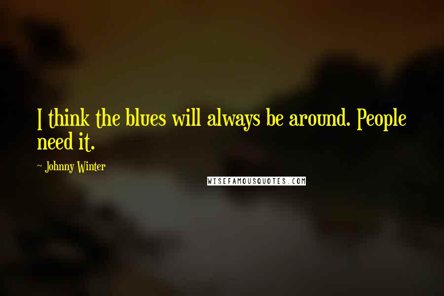 Johnny Winter Quotes: I think the blues will always be around. People need it.