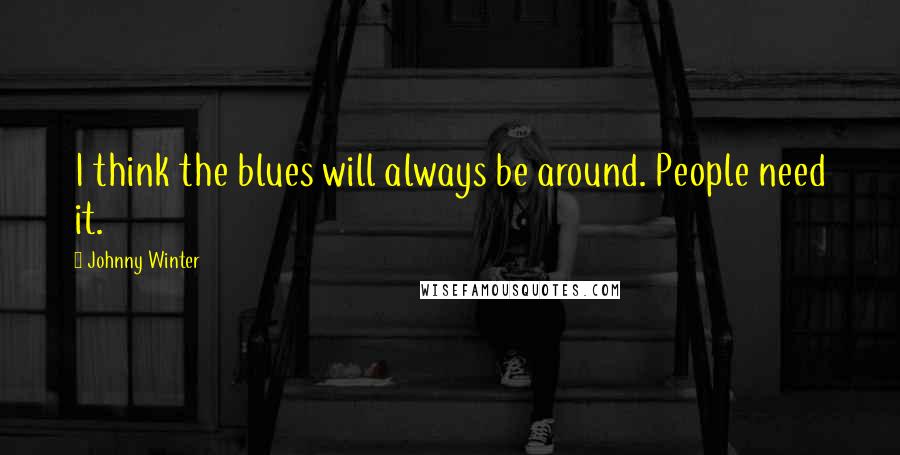 Johnny Winter Quotes: I think the blues will always be around. People need it.