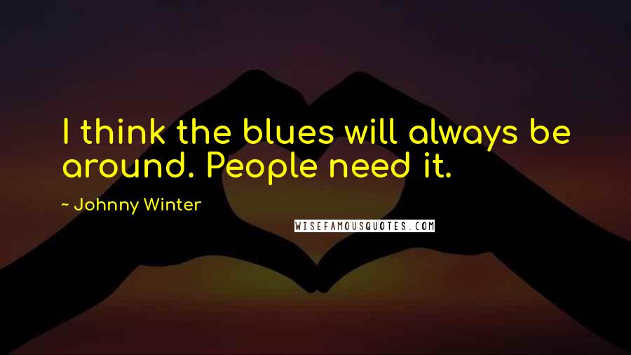 Johnny Winter Quotes: I think the blues will always be around. People need it.
