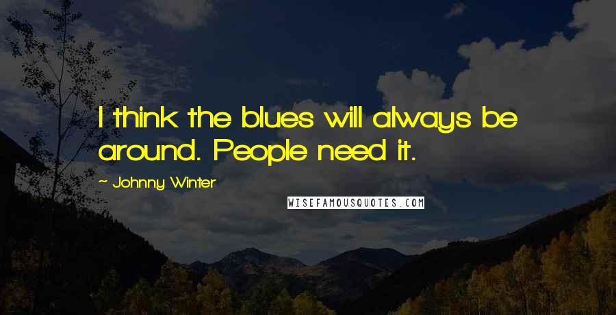 Johnny Winter Quotes: I think the blues will always be around. People need it.