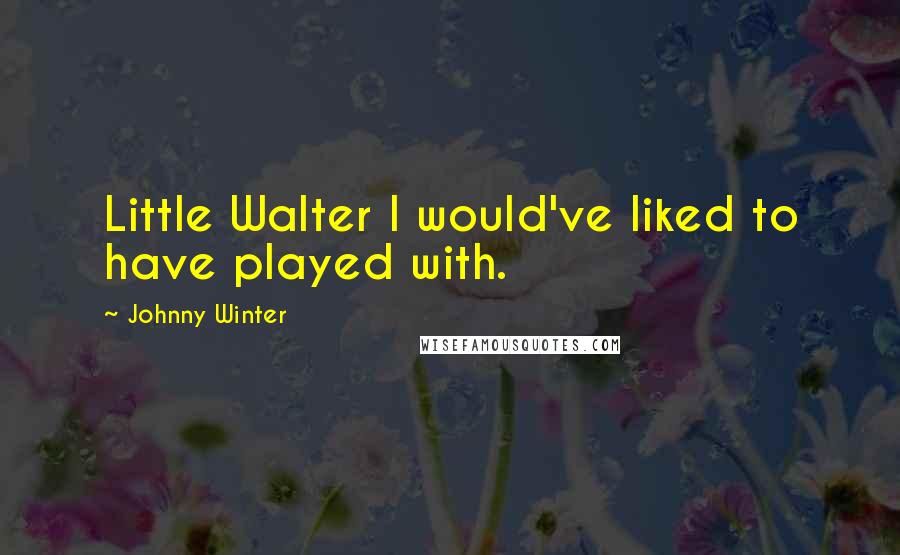 Johnny Winter Quotes: Little Walter I would've liked to have played with.
